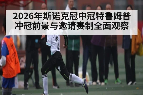 2026年斯诺克冠中冠特鲁姆普冲冠前景与邀请赛制全面观察