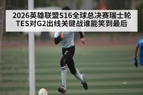 2026英雄联盟S16全球总决赛瑞士轮TES对G2出线关键战谁能笑到最后 | NineGames
